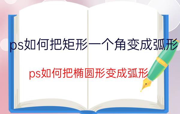 ps如何把矩形一个角变成弧形 ps如何把椭圆形变成弧形？